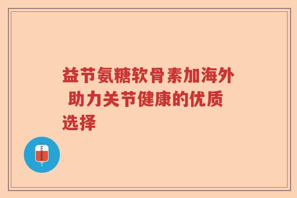 益节氨糖软骨素加海外 助力关节健康的优质选择 益节氨糖软骨素加海外 助力关节健康的优质选择