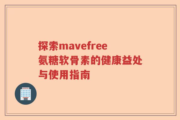 探索mavefree氨糖软骨素的健康益处与使用指南 探索mavefree氨糖软骨素的健康益处与使用指南