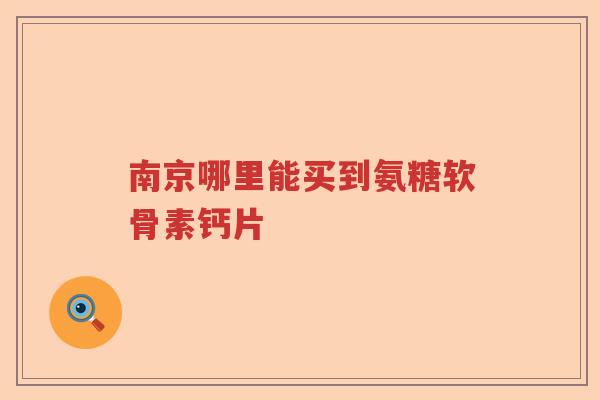 南京哪里能买到氨糖软骨素钙片