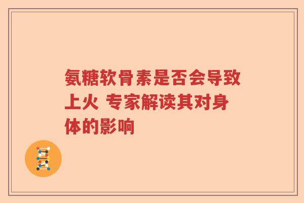 氨糖软骨素是否会导致上火 专家解读其对身体的影响 氨糖软骨素是否会导致上火 专家解读其对身体的影响