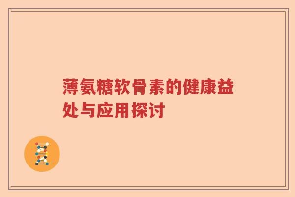 薄氨糖软骨素的健康益处与应用探讨 薄氨糖软骨素的健康益处与应用探讨