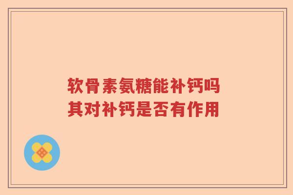 软骨素氨糖能补钙吗 其对补钙是否有作用 软骨素氨糖能补钙吗 其对补钙是否有作用