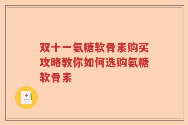 双十一氨糖软骨素购买攻略教你如何选购氨糖软骨素