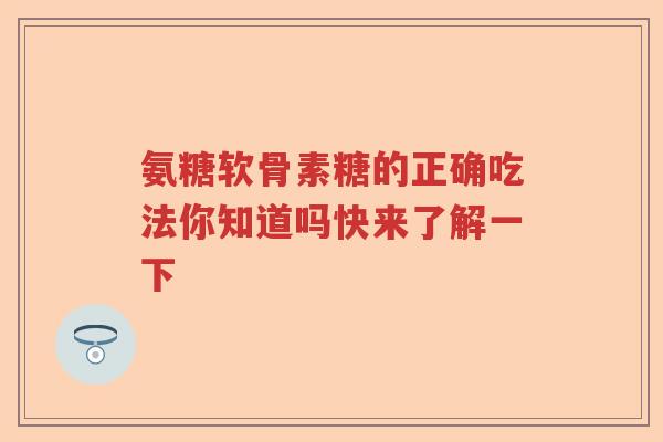 氨糖软骨素糖的正确吃法你知道吗快来了解一下