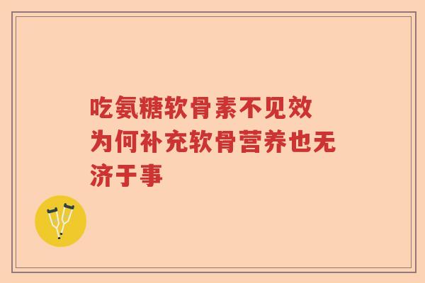 吃氨糖软骨素不见效 为何补充软骨营养也无济于事 吃氨糖软骨素不见效 为何补充软骨营养也无济于事