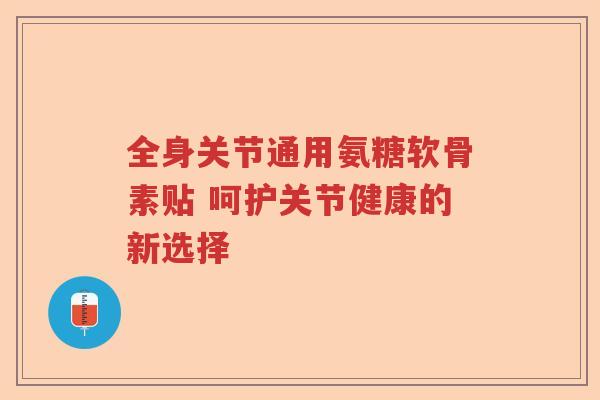 全身关节通用氨糖软骨素贴 呵护关节健康的新选择