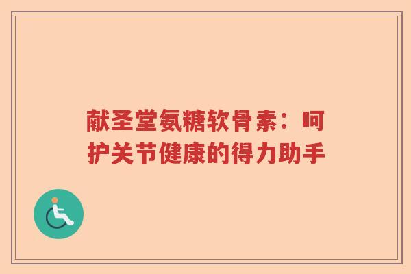 献圣堂氨糖软骨素：呵护关节健康的得力助手