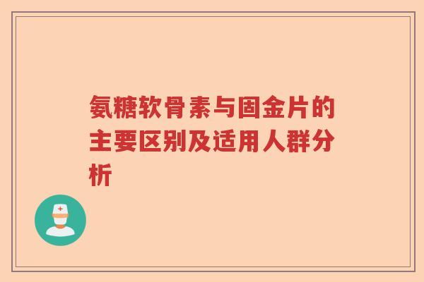氨糖软骨素与固金片的主要区别及适用人群分析 氨糖软骨素与固金片的主要区别及适用人群分析