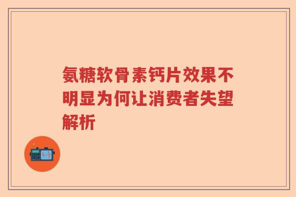 氨糖软骨素钙片效果不明显为何让消费者失望解析