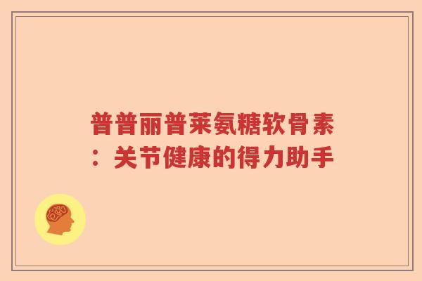 普普丽普莱氨糖软骨素：关节健康的得力助手