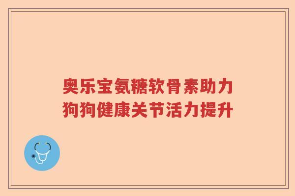 奥乐宝氨糖软骨素助力狗狗健康关节活力提升 奥乐宝氨糖软骨素助力狗狗健康关节活力提升