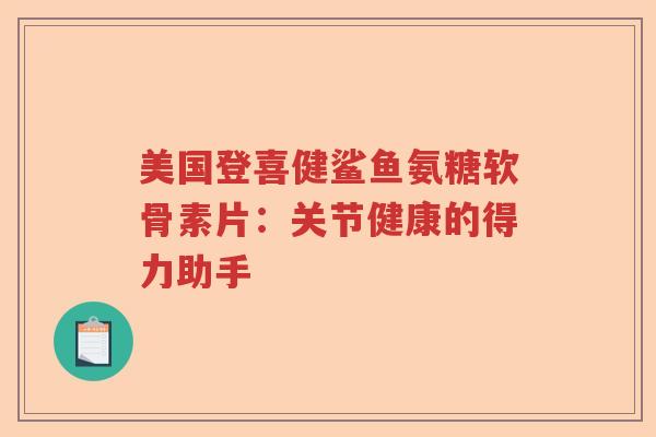美国登喜健鲨鱼氨糖软骨素片:关节健康的得力助手 美国登喜健鲨鱼氨糖软骨素片:关节健康的得力助手