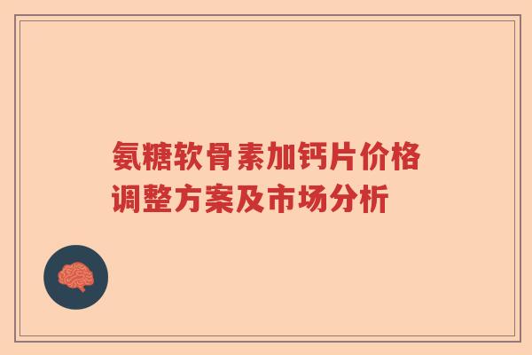 氨糖软骨素加钙片价格调整方案及市场分析 氨糖软骨素加钙片价格调整方案及市场分析