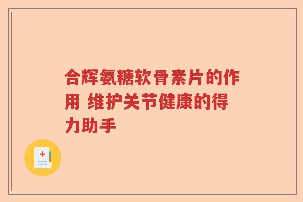 合辉氨糖软骨素片的作用 维护关节健康的得力助手 合辉氨糖软骨素片的作用 维护关节健康的得力助手