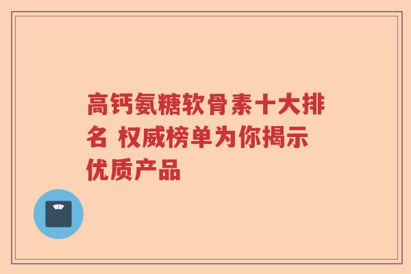 高钙氨糖软骨素十大排名 权威榜单为你揭示优质产品 高钙氨糖软骨素十大排名 权威榜单为你揭示优质产品