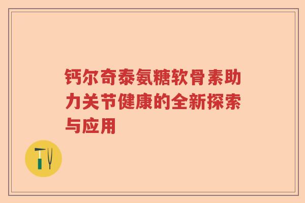 钙尔奇泰氨糖软骨素助力关节健康的全新探索与应用 钙尔奇泰氨糖软骨素助力关节健康的全新探索与应用