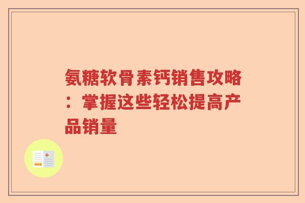 氨糖软骨素钙销售攻略:掌握这些轻松提高产品销量 氨糖软骨素钙销售攻略:掌握这些轻松提高产品销量