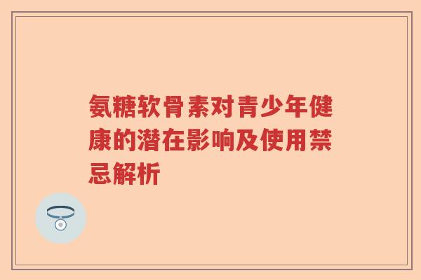 氨糖软骨素对青少年健康的潜在影响及使用禁忌解析