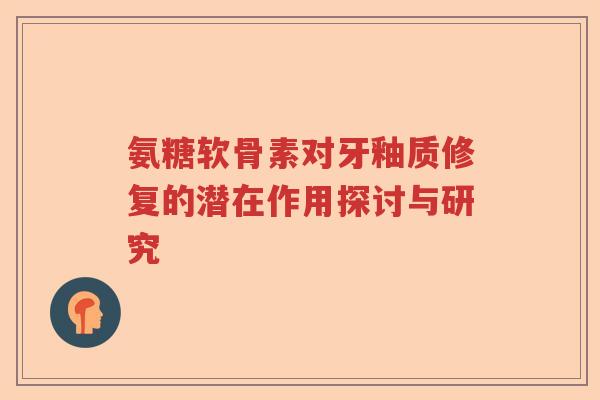 氨糖软骨素对牙釉质修复的潜在作用探讨与研究