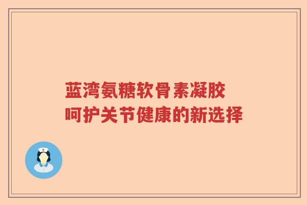 蓝湾氨糖软骨素凝胶 呵护关节健康的新选择