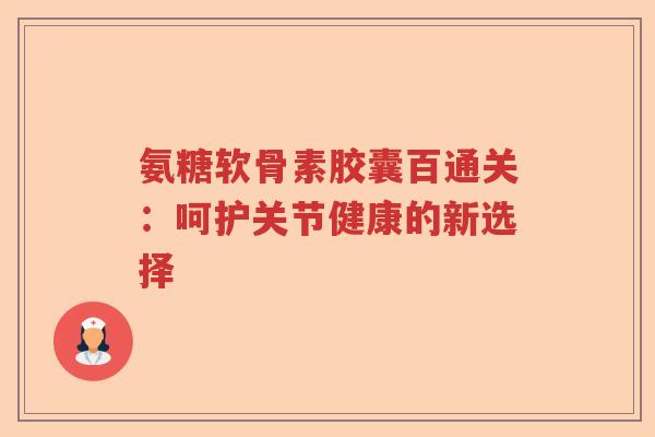 氨糖软骨素胶囊百通关：呵护关节健康的新选择