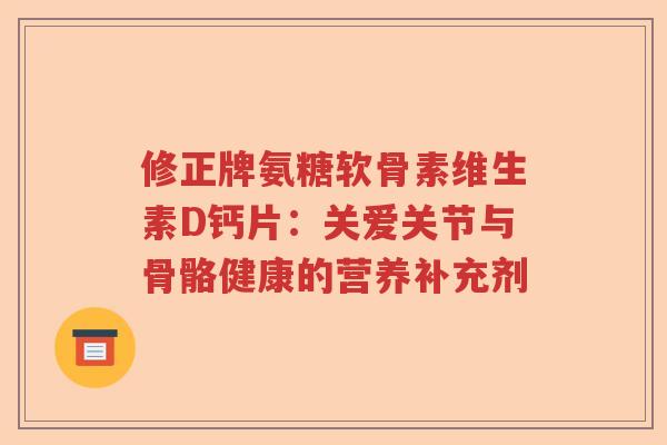 修正牌氨糖软骨素维生素D钙片：关爱关节与骨骼健康的营养补充剂