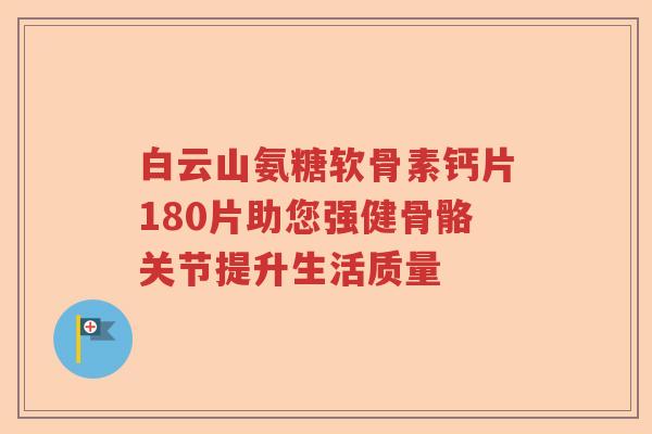 白云山氨糖软骨素钙片180片助您强健骨骼关节提升生活质量