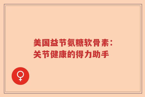 美国益节氨糖软骨素:关节健康的得力助手 美国益节氨糖软骨素:关节健康的得力助手