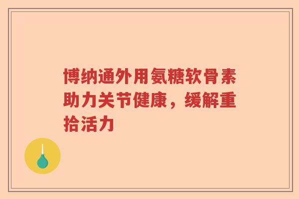 博纳通外用氨糖软骨素助力关节健康，缓解重拾活力