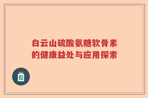 白云山硫酸氨糖软骨素的健康益处与应用探索 白云山硫酸氨糖软骨素的健康益处与应用探索