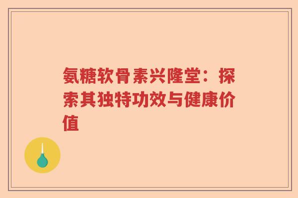氨糖软骨素兴隆堂:探索其独特功效与健康价值 氨糖软骨素兴隆堂:探索其独特功效与健康价值