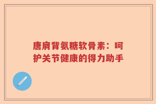 唐肩背氨糖软骨素:呵护关节健康的得力助手 唐肩背氨糖软骨素:呵护关节健康的得力助手