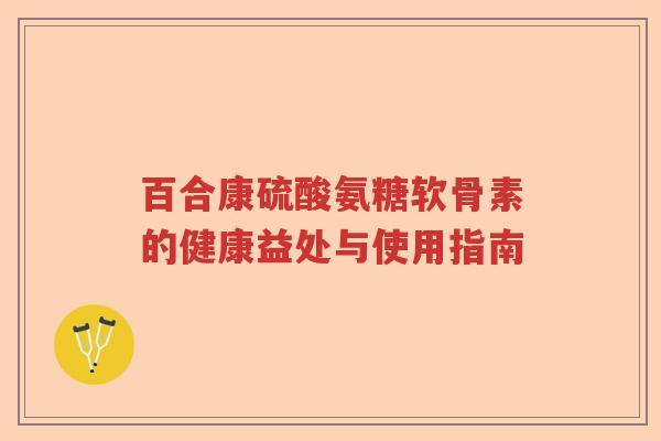百合康硫酸氨糖软骨素的健康益处与使用指南