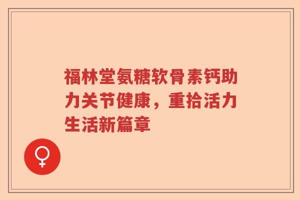 福林堂氨糖软骨素钙助力关节健康,重拾活力生活新篇章 福林堂氨糖软骨素钙助力关节健康,重拾活力生活新篇章