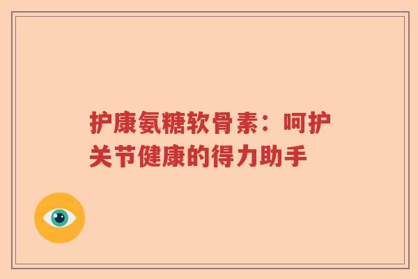 护康氨糖软骨素:呵护关节健康的得力助手 护康氨糖软骨素:呵护关节健康的得力助手