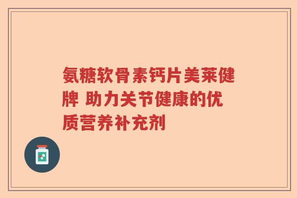 氨糖软骨素钙片美莱健牌 助力关节健康的优质营养补充剂 氨糖软骨素钙片美莱健牌 助力关节健康的优质营养补充剂