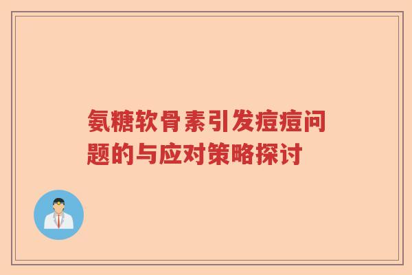 氨糖软骨素引发痘痘问题的与应对策略探讨