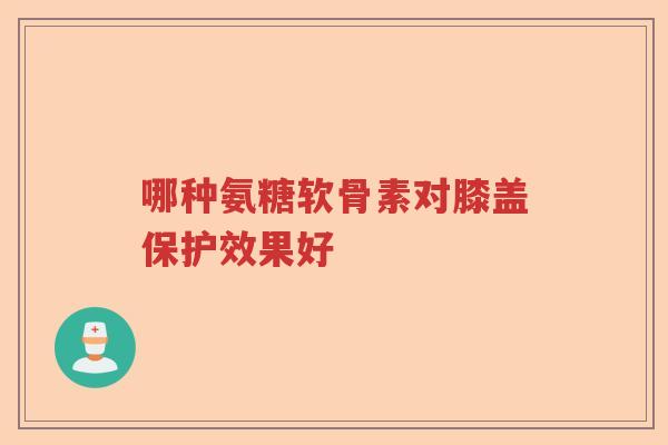 哪种氨糖软骨素对膝盖保护效果好