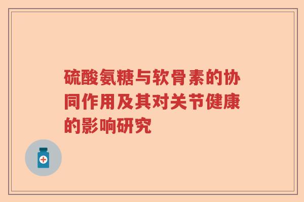 硫酸氨糖与软骨素的协同作用及其对关节健康的影响研究