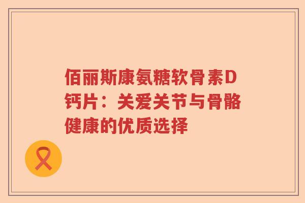 佰丽斯康氨糖软骨素D钙片:关爱关节与骨骼健康的优质选择 佰丽斯康氨糖软骨素D钙片:关爱关节与骨骼健康的优质选择
