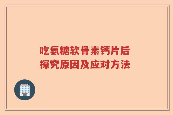 吃氨糖软骨素钙片后 探究原因及应对方法