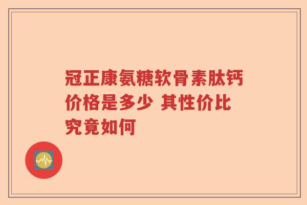 冠正康氨糖软骨素肽钙价格是多少 其性价比究竟如何 冠正康氨糖软骨素肽钙价格是多少 其性价比究竟如何
