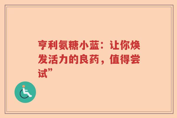 亨利氨糖小蓝:让你焕发活力的良药,值得尝试” 亨利氨糖小蓝:让你焕发活力的良药,值得尝试”
