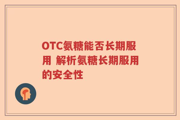 OTC氨糖能否长期服用 解析氨糖长期服用的安全性 OTC氨糖能否长期服用 解析氨糖长期服用的安全性