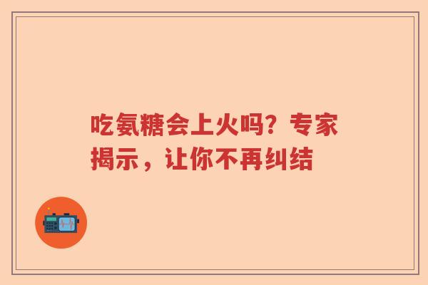 吃氨糖会上火吗？专家揭示，让你不再纠结