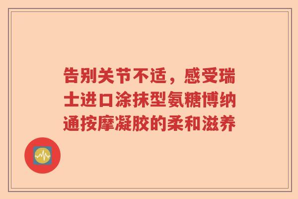 告别关节不适,感受瑞士进口涂抹型氨糖博纳通按摩凝胶的柔和滋养 告别关节不适,感受瑞士进口涂抹型氨糖博纳通按摩凝胶的柔和滋养