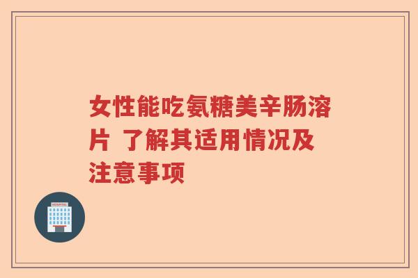 女性能吃氨糖美辛肠溶片 了解其适用情况及注意事项