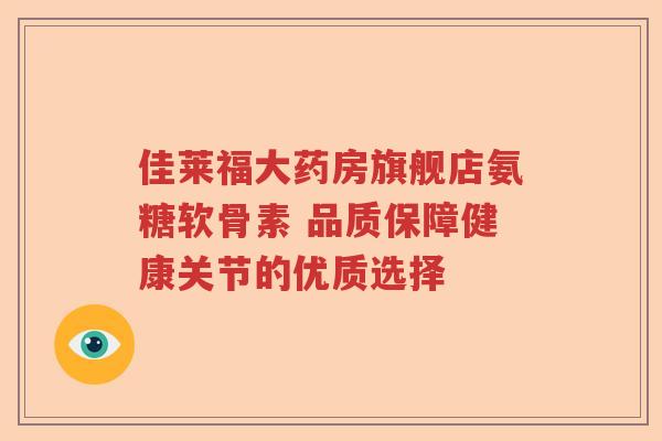 佳莱福大药房旗舰店氨糖软骨素 品质保障健康关节的优质选择