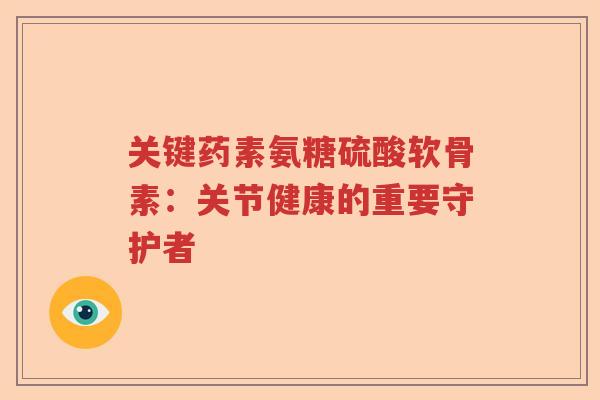 关键药素氨糖硫酸软骨素:关节健康的重要守护者 关键药素氨糖硫酸软骨素:关节健康的重要守护者