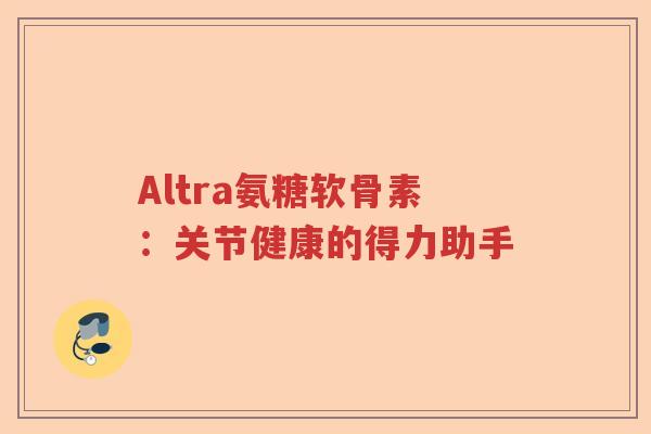 Altra氨糖软骨素：关节健康的得力助手